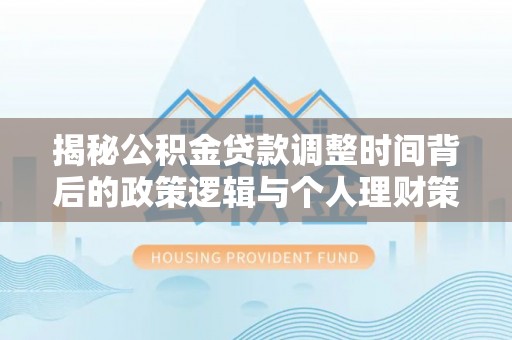 靖远揭秘公积金贷款调整时间背后的政策逻辑与个人理财策略
