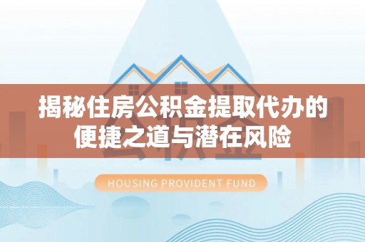 靖远揭秘住房公积金提取代办的便捷之道与潜在风险