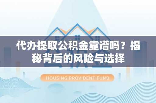 靖远代办提取公积金靠谱吗？揭秘背后的风险与选择