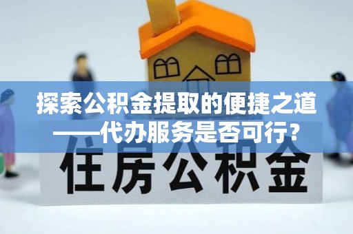 靖远探索公积金提取的便捷之道——代办服务是否可行？