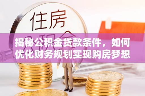 靖远揭秘公积金贷款条件，如何优化财务规划实现购房梦想