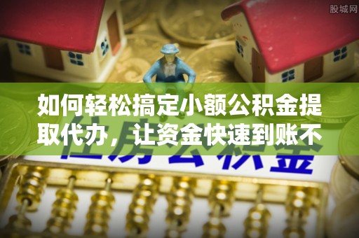 靖远如何轻松搞定小额公积金提取代办，让资金快速到账不是梦