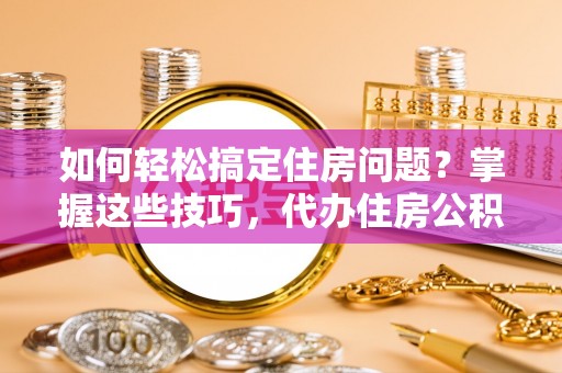 靖远如何轻松搞定住房问题？掌握这些技巧，代办住房公积金提取不再难