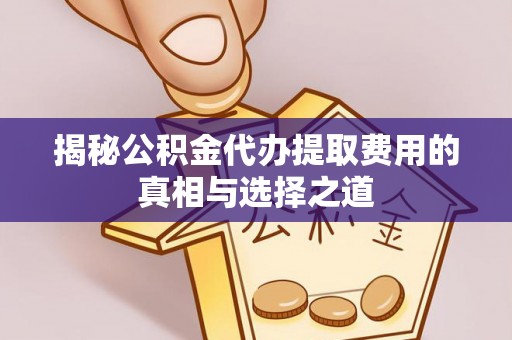 靖远揭秘公积金代办提取费用的真相与选择之道