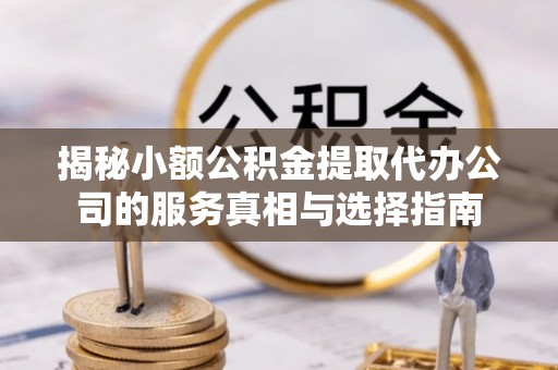 靖远揭秘小额公积金提取代办公司的服务真相与选择指南
