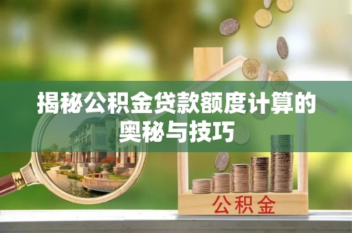 靖远揭秘公积金贷款额度计算的奥秘与技巧