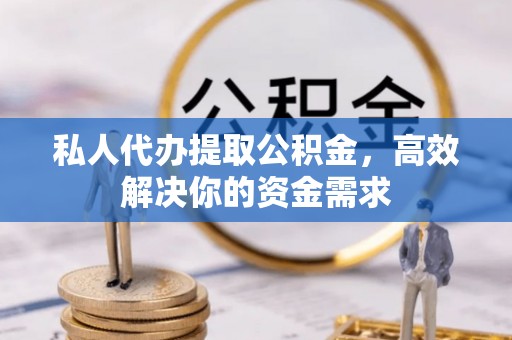靖远私人代办提取公积金，高效解决你的资金需求