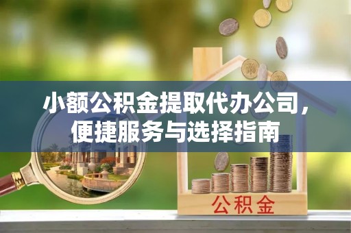 靖远小额公积金提取代办公司，便捷服务与选择指南