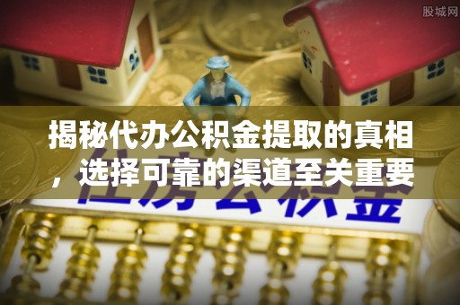 靖远揭秘代办公积金提取的真相，选择可靠的渠道至关重要