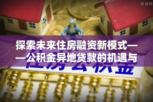 靖远探索未来住房融资新模式——公积金异地贷款的机遇与挑战