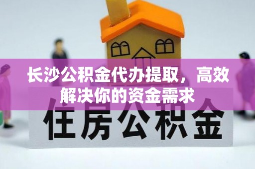 靖远长沙公积金代办提取，高效解决你的资金需求