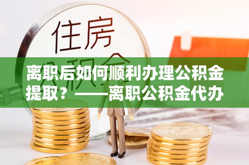 靖远离职后如何顺利办理公积金提取？——离职公积金代办提取全攻略