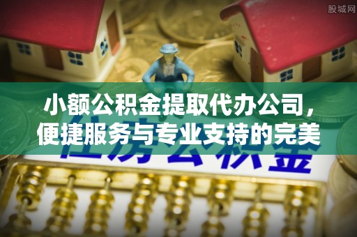 靖远小额公积金提取代办公司，便捷服务与专业支持的完美结合
