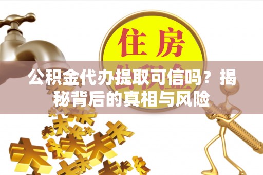 靖远公积金代办提取可信吗？揭秘背后的真相与风险