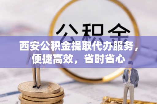 靖远西安公积金提取代办服务，便捷高效，省时省心