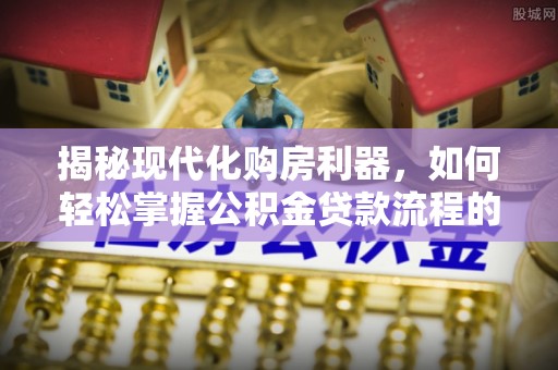 靖远揭秘现代化购房利器，如何轻松掌握公积金贷款流程的每一个细节