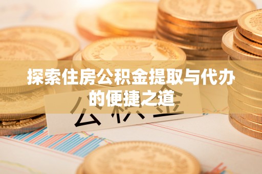靖远探索住房公积金提取与代办的便捷之道