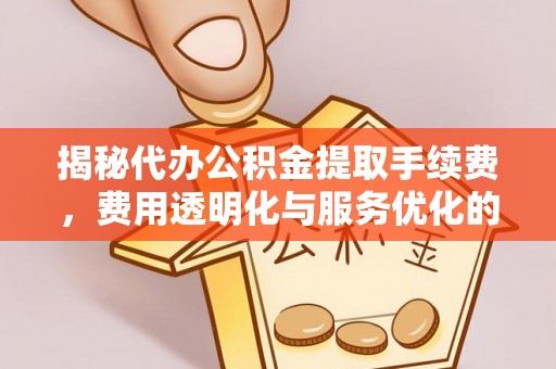靖远揭秘代办公积金提取手续费，费用透明化与服务优化的关键