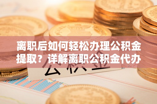 靖远离职后如何轻松办理公积金提取？详解离职公积金代办提取流程