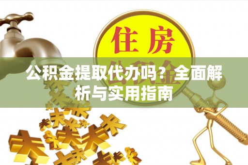 靖远公积金提取代办吗？全面解析与实用指南
