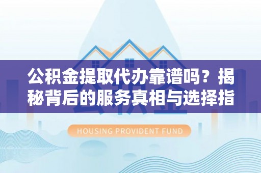 靖远公积金提取代办靠谱吗？揭秘背后的服务真相与选择指南