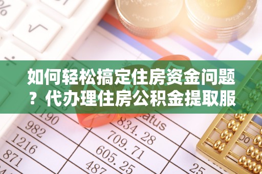 靖远如何轻松搞定住房资金问题？代办理住房公积金提取服务全解析