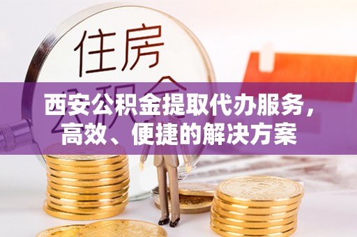 靖远西安公积金提取代办服务，高效、便捷的解决方案