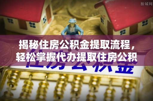 靖远揭秘住房公积金提取流程，轻松掌握代办提取住房公积金技巧