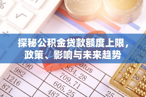 靖远探秘公积金贷款额度上限，政策、影响与未来趋势