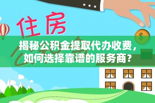 靖远揭秘公积金提取代办收费，如何选择靠谱的服务商？