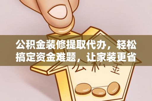靖远公积金装修提取代办，轻松搞定资金难题，让家装更省心