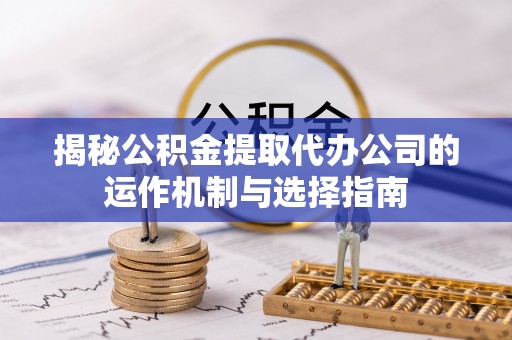 靖远揭秘公积金提取代办公司的运作机制与选择指南