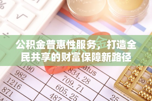 靖远公积金普惠性服务，打造全民共享的财富保障新路径