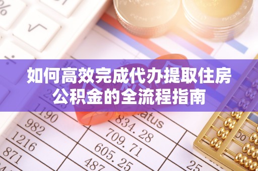 靖远如何高效完成代办提取住房公积金的全流程指南