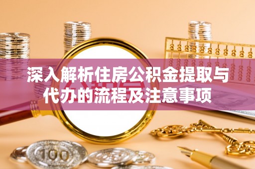 靖远深入解析住房公积金提取与代办的流程及注意事项