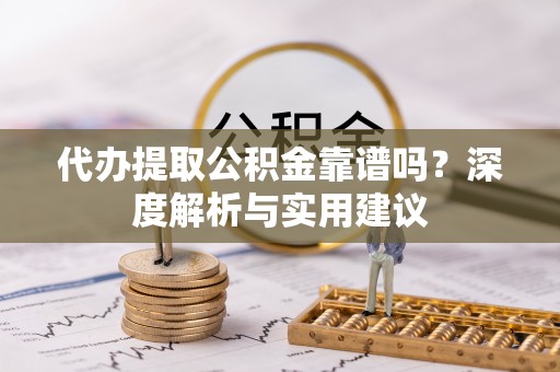 靖远代办提取公积金靠谱吗？深度解析与实用建议