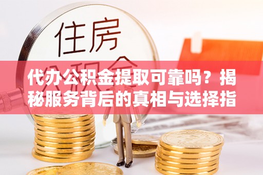 靖远代办公积金提取可靠吗？揭秘服务背后的真相与选择指南