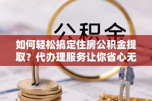 靖远如何轻松搞定住房公积金提取？代办理服务让你省心无忧