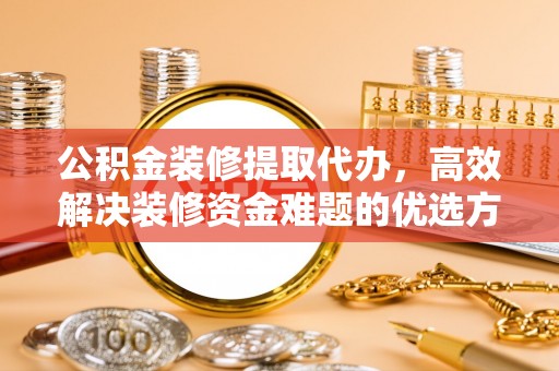 靖远公积金装修提取代办，高效解决装修资金难题的优选方案