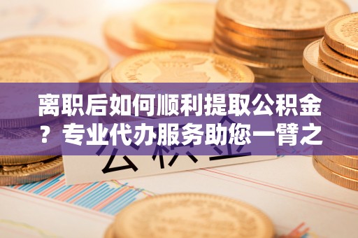 靖远离职后如何顺利提取公积金？专业代办服务助您一臂之力