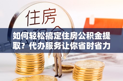 靖远如何轻松搞定住房公积金提取？代办服务让你省时省力
