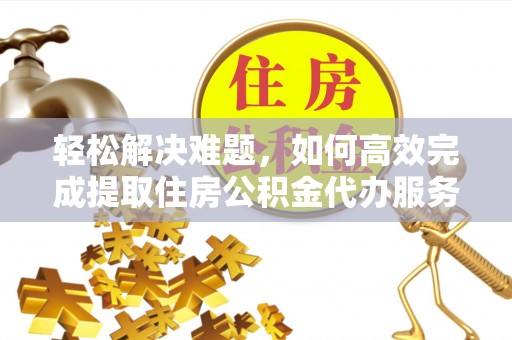 靖远轻松解决难题，如何高效完成提取住房公积金代办服务