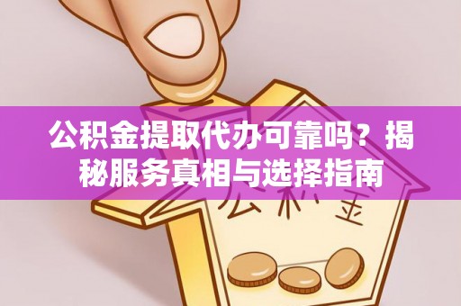 靖远公积金提取代办可靠吗？揭秘服务真相与选择指南