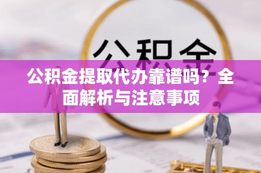 靖远公积金提取代办靠谱吗？全面解析与注意事项
