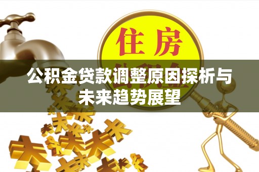 靖远公积金贷款调整原因探析与未来趋势展望