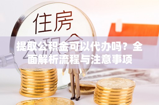 靖远提取公积金可以代办吗？全面解析流程与注意事项