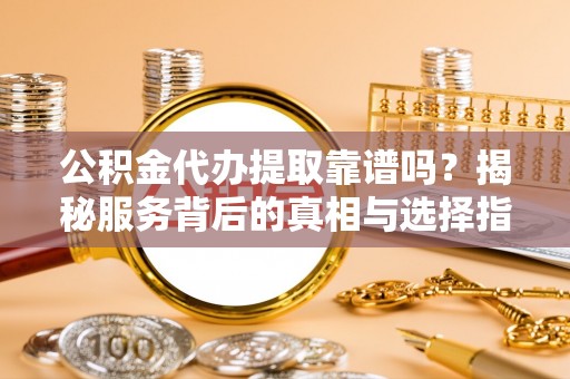 靖远公积金代办提取靠谱吗？揭秘服务背后的真相与选择指南