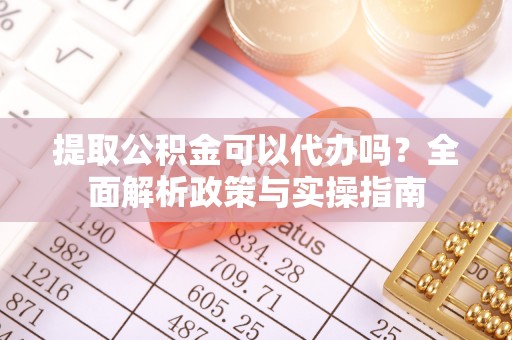 靖远提取公积金可以代办吗？全面解析政策与实操指南