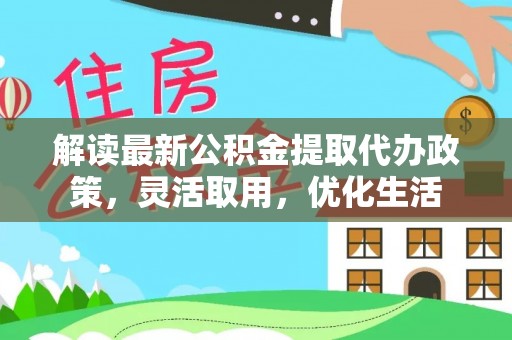 靖远解读最新公积金提取代办政策，灵活取用，优化生活