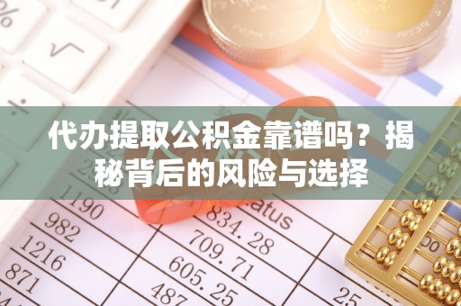 靖远代办提取公积金靠谱吗？揭秘背后的风险与选择